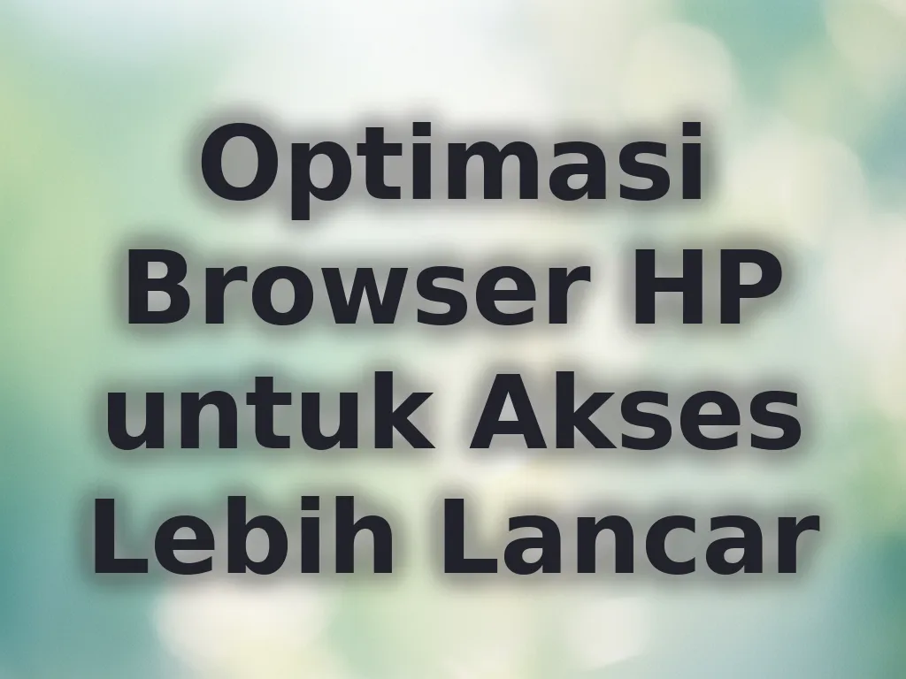 Optimasi Browser HP untuk Akses Lebih Lancar